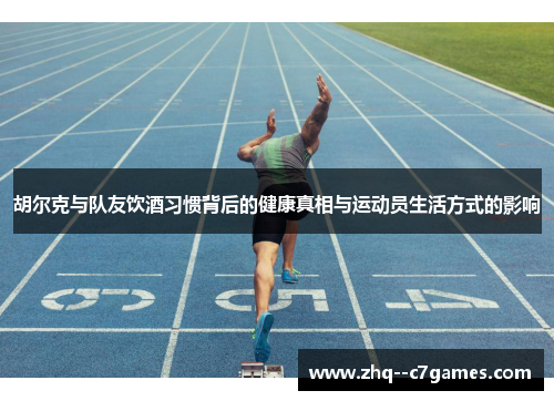 胡尔克与队友饮酒习惯背后的健康真相与运动员生活方式的影响