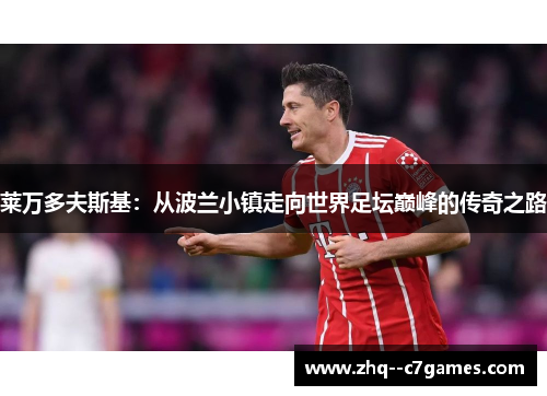 莱万多夫斯基：从波兰小镇走向世界足坛巅峰的传奇之路