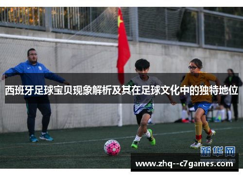 西班牙足球宝贝现象解析及其在足球文化中的独特地位