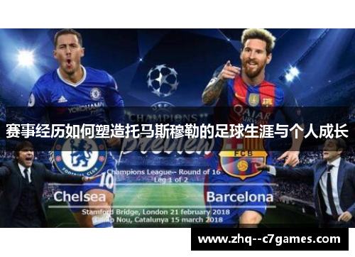 赛事经历如何塑造托马斯穆勒的足球生涯与个人成长 赛事经历如何塑造托马斯穆勒的足球生涯与个人成长