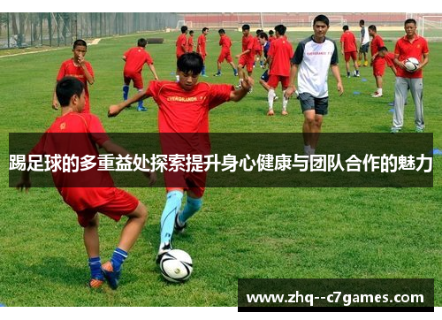 踢足球的多重益处探索提升身心健康与团队合作的魅力