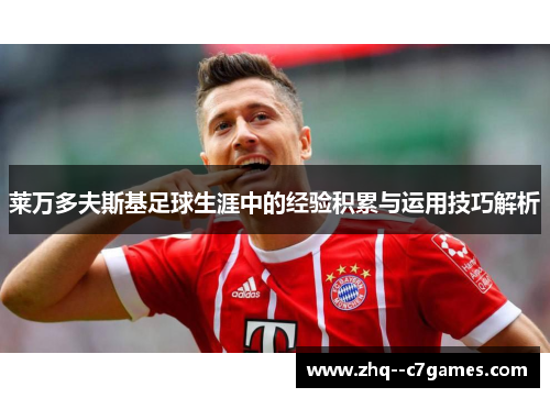 莱万多夫斯基足球生涯中的经验积累与运用技巧解析 莱万多夫斯基足球生涯中的经验积累与运用技巧解析
