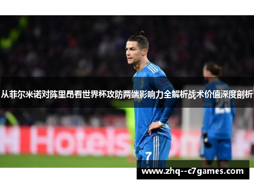 从菲尔米诺对阵里昂看世界杯攻防两端影响力全解析战术价值深度剖析