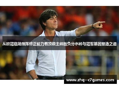 从欧冠临场指挥修正能力看顶级主帅胜负分水岭与冠军基因塑造之道 从欧冠临场指挥修正能力看顶级主帅胜负分水岭与冠军基因塑造之道