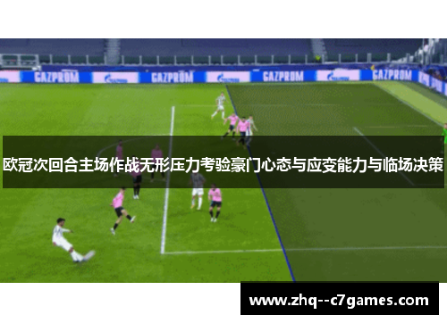 欧冠次回合主场作战无形压力考验豪门心态与应变能力与临场决策