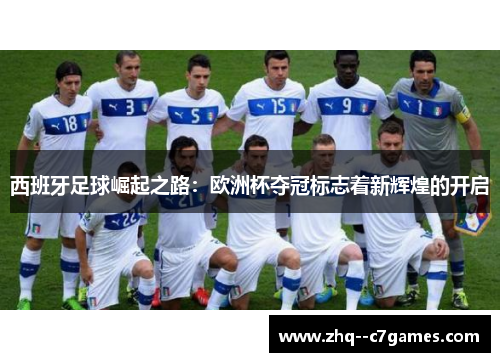西班牙足球崛起之路:欧洲杯夺冠标志着新辉煌的开启 西班牙足球崛起之路:欧洲杯夺冠标志着新辉煌的开启