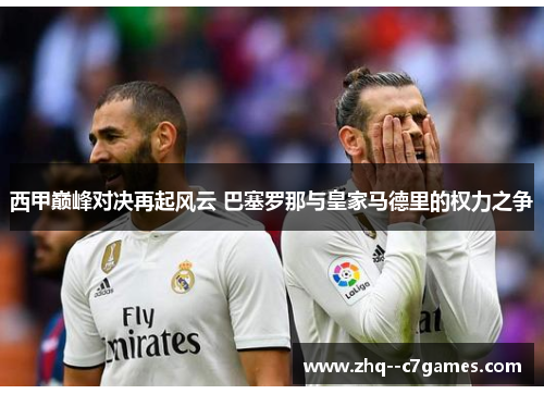 西甲巅峰对决再起风云 巴塞罗那与皇家马德里的权力之争 西甲巅峰对决再起风云 巴塞罗那与皇家马德里的权力之争