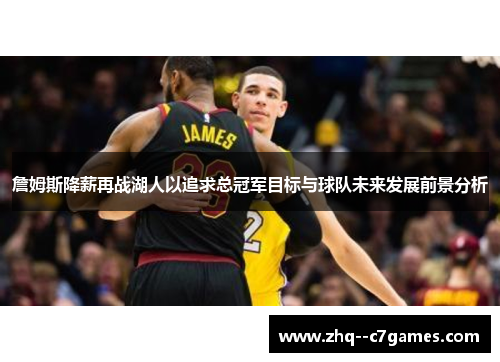 詹姆斯降薪再战湖人以追求总冠军目标与球队未来发展前景分析 詹姆斯降薪再战湖人以追求总冠军目标与球队未来发展前景分析