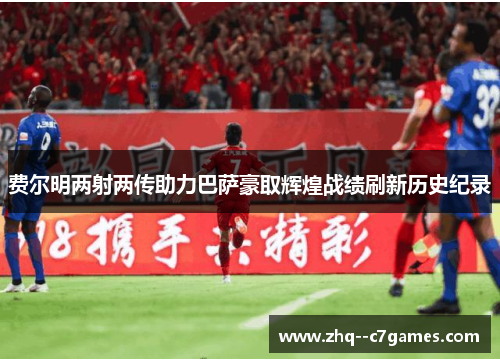 费尔明两射两传助力巴萨豪取辉煌战绩刷新历史纪录 费尔明两射两传助力巴萨豪取辉煌战绩刷新历史纪录