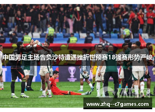中国男足主场告负沙特遭遇挫折世预赛18强赛形势严峻