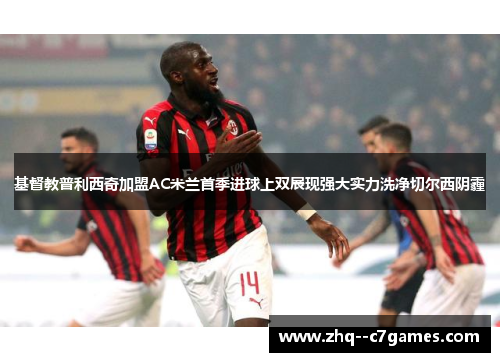 基督教普利西奇加盟AC米兰首季进球上双展现强大实力洗净切尔西阴霾