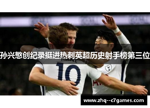 孙兴慜创纪录挺进热刺英超历史射手榜第三位 孙兴慜创纪录挺进热刺英超历史射手榜第三位