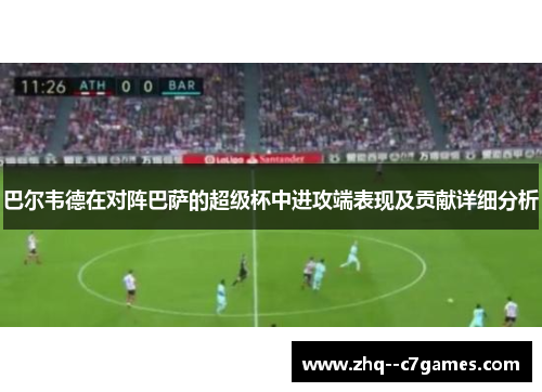 巴尔韦德在对阵巴萨的超级杯中进攻端表现及贡献详细分析