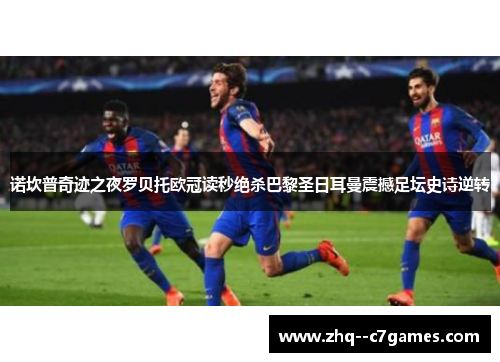 诺坎普奇迹之夜罗贝托欧冠读秒绝杀巴黎圣日耳曼震撼足坛史诗逆转