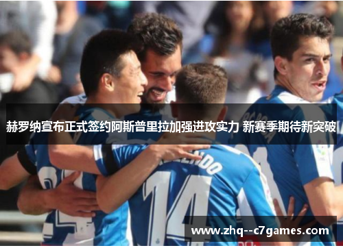 赫罗纳宣布正式签约阿斯普里拉加强进攻实力 新赛季期待新突破