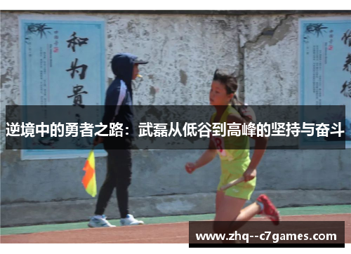 逆境中的勇者之路：武磊从低谷到高峰的坚持与奋斗