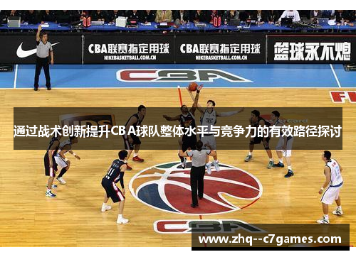 通过战术创新提升CBA球队整体水平与竞争力的有效路径探讨