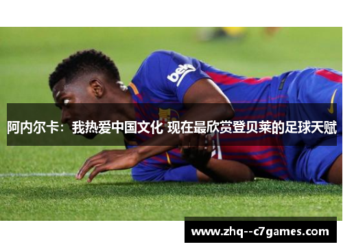 阿内尔卡：我热爱中国文化 现在最欣赏登贝莱的足球天赋