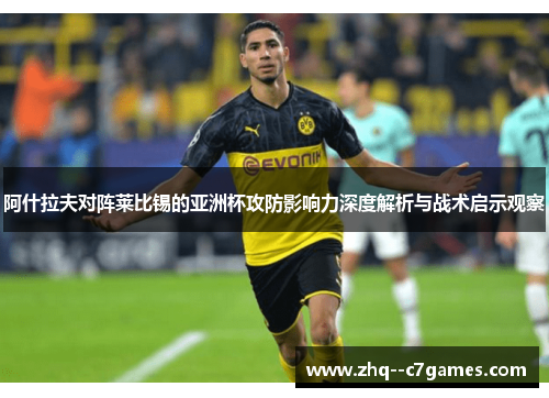 阿什拉夫对阵莱比锡的亚洲杯攻防影响力深度解析与战术启示观察