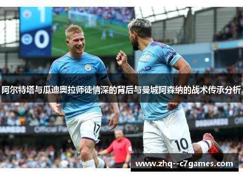 阿尔特塔与瓜迪奥拉师徒情深的背后与曼城阿森纳的战术传承分析