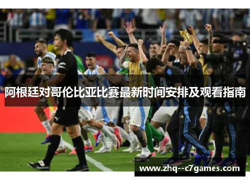 阿根廷对哥伦比亚比赛最新时间安排及观看指南