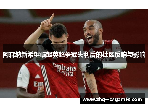 阿森纳新希望崛起英超争冠失利后的社区反响与影响