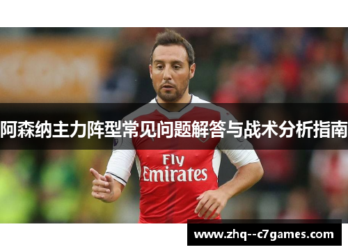 阿森纳主力阵型常见问题解答与战术分析指南