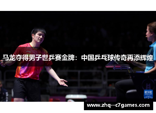 马龙夺得男子世乒赛金牌：中国乒乓球传奇再添辉煌