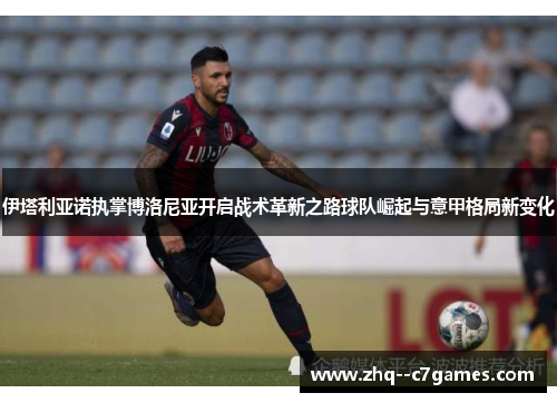 伊塔利亚诺执掌博洛尼亚开启战术革新之路球队崛起与意甲格局新变化 伊塔利亚诺执掌博洛尼亚开启战术革新之路球队崛起与意甲格局新变化