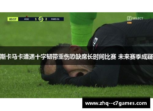 斯卡马卡遭遇十字韧带重伤恐缺席长时间比赛 未来赛季成疑 斯卡马卡遭遇十字韧带重伤恐缺席长时间比赛 未来赛季成疑