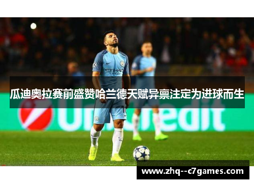 瓜迪奥拉赛前盛赞哈兰德天赋异禀注定为进球而生 瓜迪奥拉赛前盛赞哈兰德天赋异禀注定为进球而生