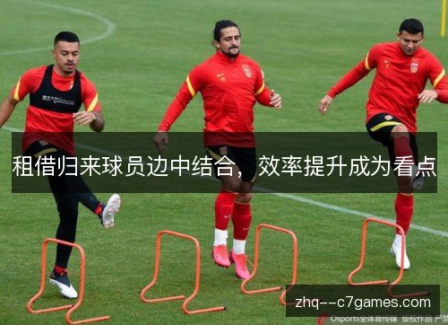 租借归来球员边中结合,效率提升成为看点 租借归来球员边中结合,效率提升成为看点