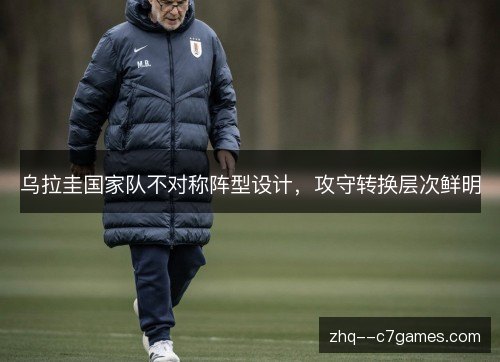 乌拉圭国家队不对称阵型设计,攻守转换层次鲜明 乌拉圭国家队不对称阵型设计,攻守转换层次鲜明